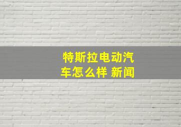 特斯拉电动汽车怎么样 新闻